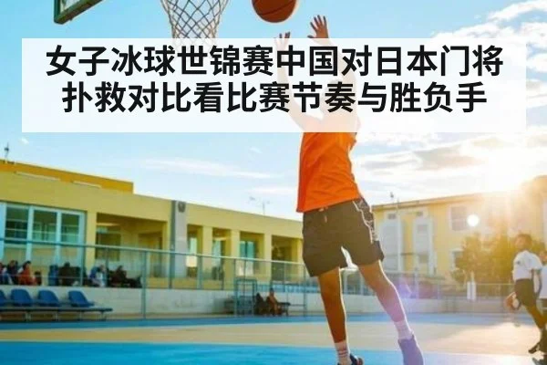 女子冰球世锦赛中国对日本门将扑救对比看比赛节奏与胜负手